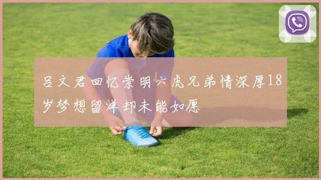 吕文君回忆崇明六虎兄弟情深厚18岁梦想留洋却未能如愿