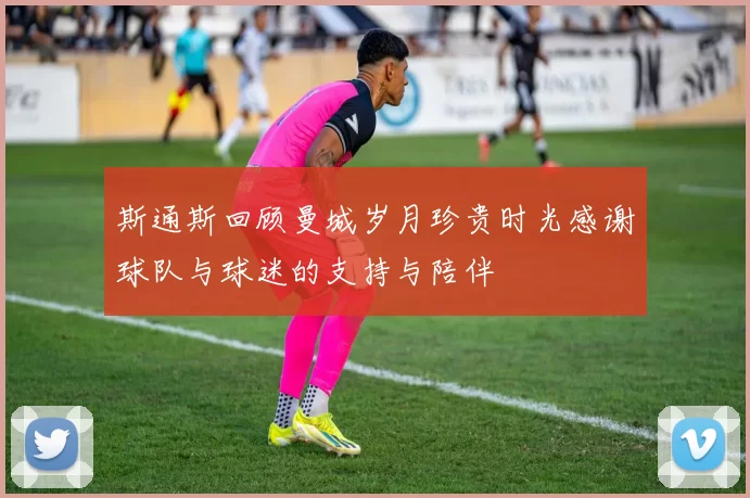 斯通斯回顾曼城岁月珍贵时光感谢球队与球迷的支持与陪伴