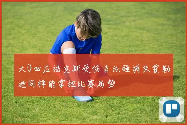 大Q回应福克斯受伤言论强调朱霍勒迪同样能掌控比赛局势