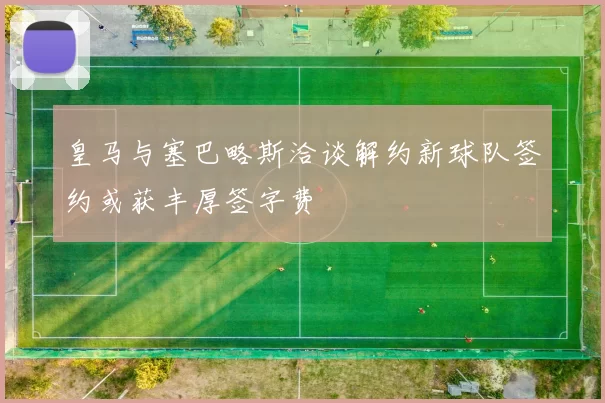 皇马与塞巴略斯洽谈解约新球队签约或获丰厚签字费