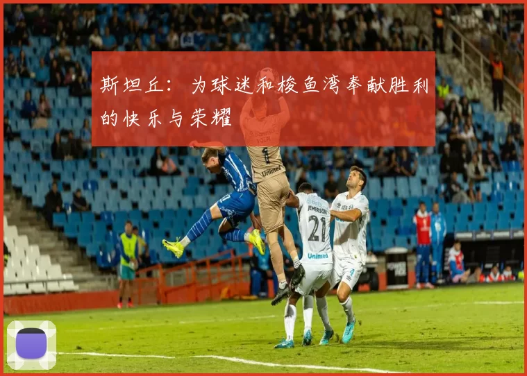 斯坦丘：为球迷和梭鱼湾奉献胜利的快乐与荣耀