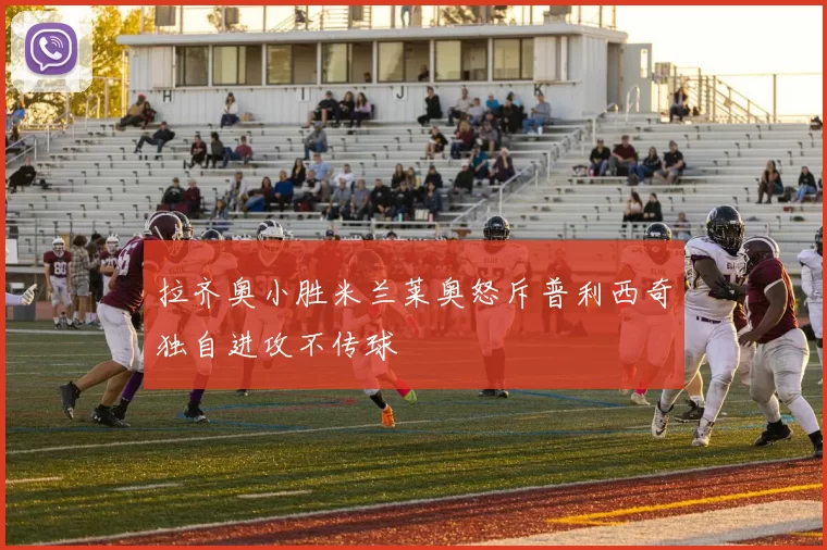 拉齐奥小胜米兰莱奥怒斥普利西奇独自进攻不传球
