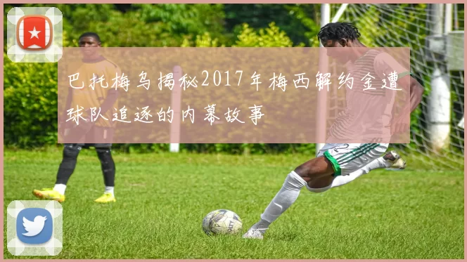 巴托梅乌揭秘2017年梅西解约金遭球队追逐的内幕故事