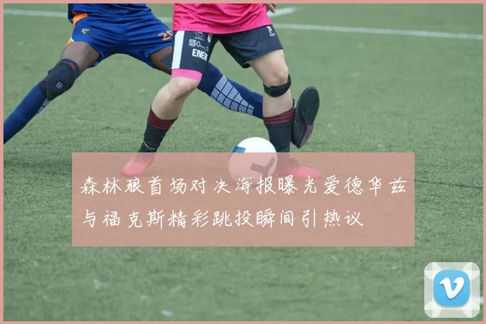 森林狼首场对决海报曝光爱德华兹与福克斯精彩跳投瞬间引热议