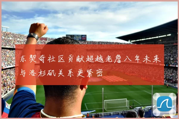 东契奇社区贡献超越老詹八年未来与洛杉矶关系更紧密