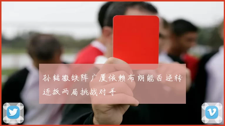 孙铭徽缺阵广厦依赖布朗能否逆转连扳两局挑战对手