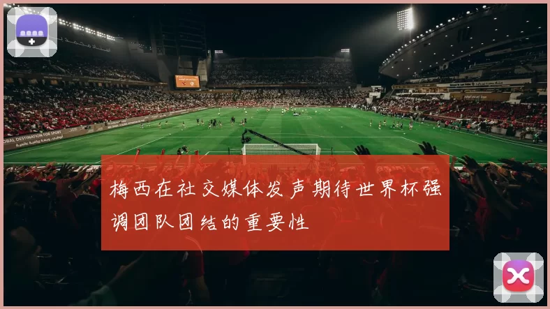 梅西在社交媒体发声期待世界杯强调团队团结的重要性