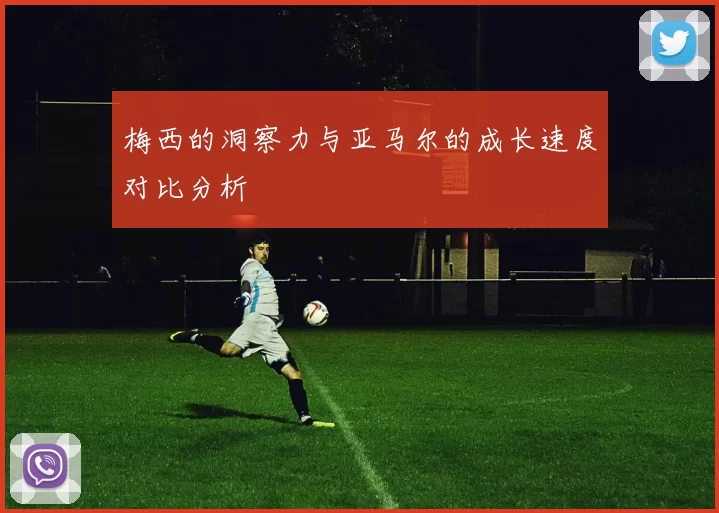 梅西的洞察力与亚马尔的成长速度对比分析