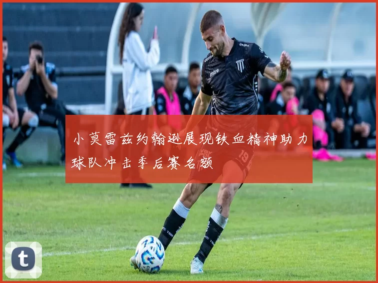 小莫雷兹约翰逊展现铁血精神助力球队冲击季后赛名额