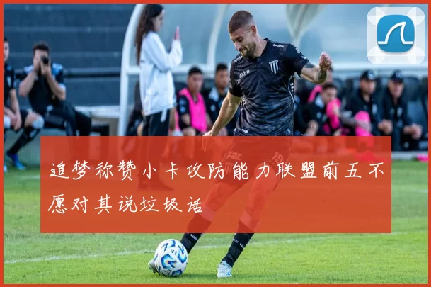 追梦称赞小卡攻防能力联盟前五不愿对其说垃圾话