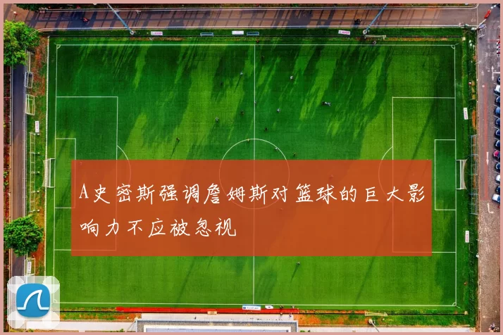 A史密斯强调詹姆斯对篮球的巨大影响力不应被忽视