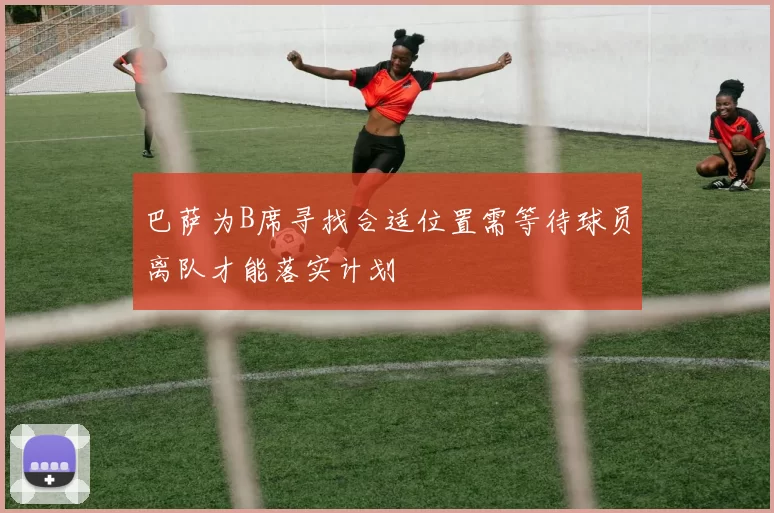 巴萨为B席寻找合适位置需等待球员离队才能落实计划