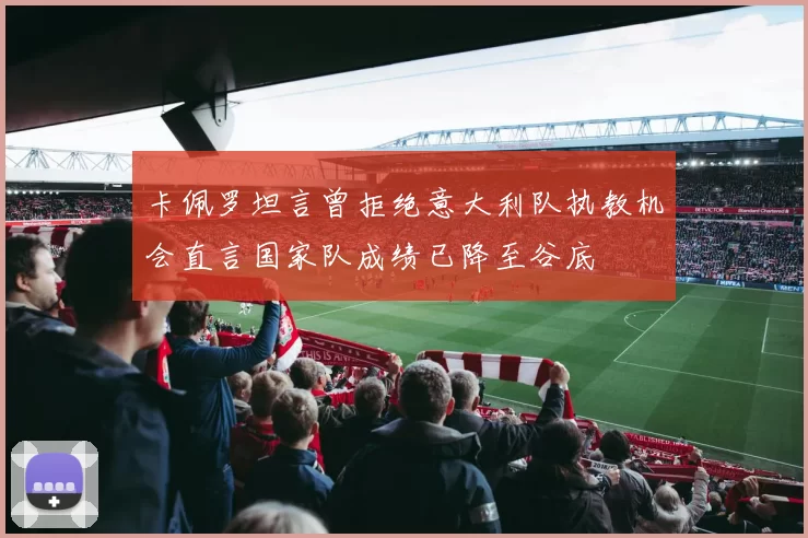 卡佩罗坦言曾拒绝意大利队执教机会直言国家队成绩已降至谷底
