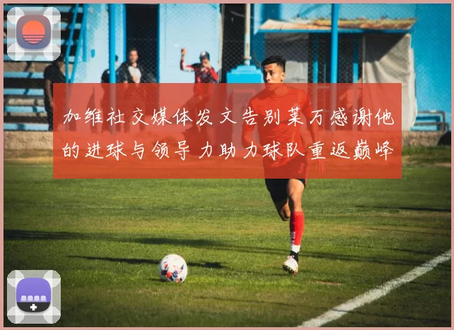 加维社交媒体发文告别莱万感谢他的进球与领导力助力球队重返巅峰