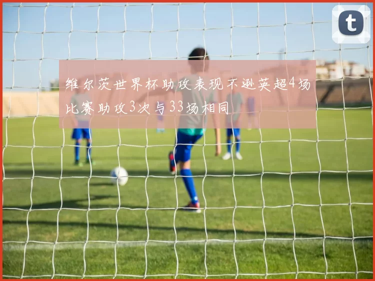 维尔茨世界杯助攻表现不逊英超4场比赛助攻3次与33场相同