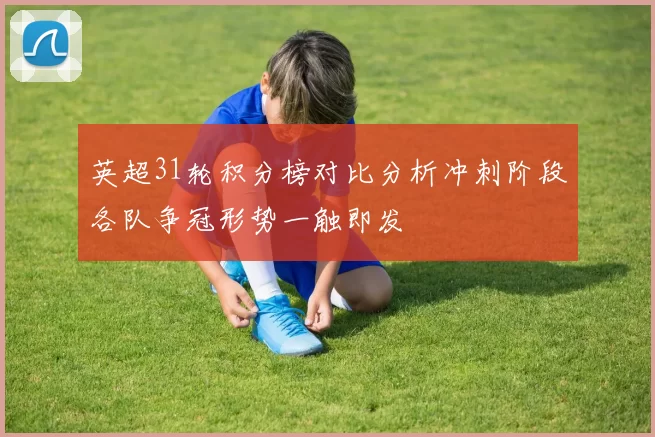 英超31轮积分榜对比分析冲刺阶段各队争冠形势一触即发