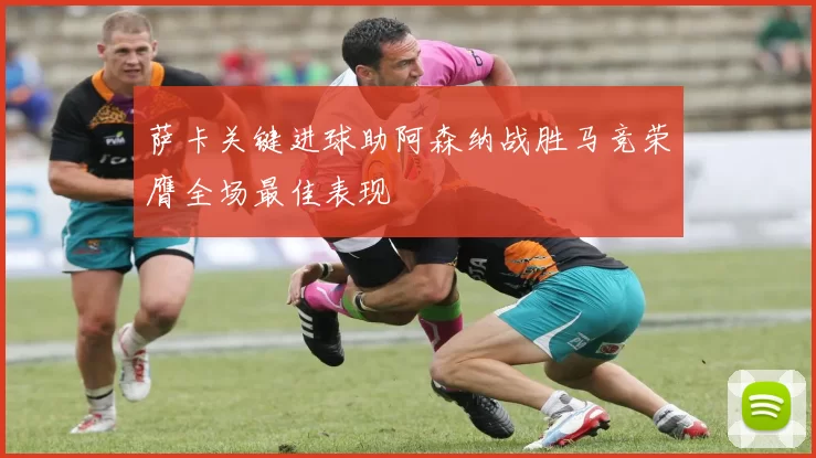 萨卡关键进球助阿森纳战胜马竞荣膺全场最佳表现